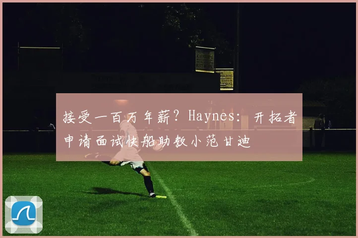 接受一百万年薪？Haynes：开拓者申请面试快船助教小范甘迪