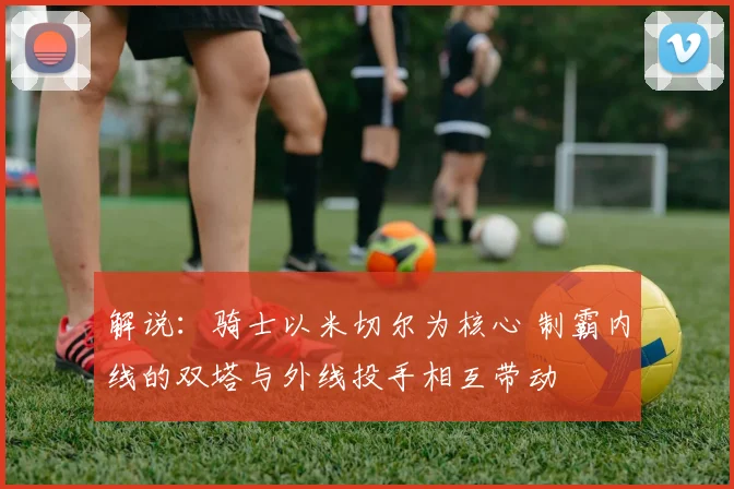 解说：骑士以米切尔为核心 制霸内线的双塔与外线投手相互带动
