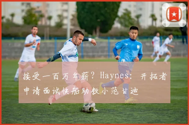 接受一百万年薪？Haynes：开拓者申请面试快船助教小范甘迪
